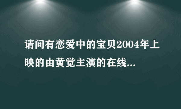 请问有恋爱中的宝贝2004年上映的由黄觉主演的在线免费播放资源