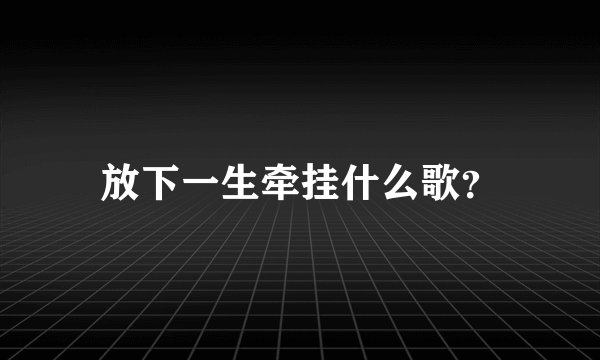 放下一生牵挂什么歌？