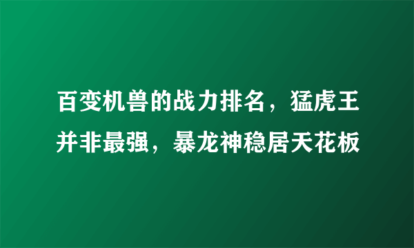 百变机兽的战力排名，猛虎王并非最强，暴龙神稳居天花板