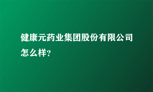 健康元药业集团股份有限公司怎么样？