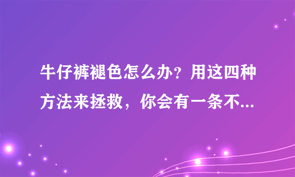 牛仔裤褪色怎么办？用这四种方法来拯救，你会有一条不同的牛仔裤