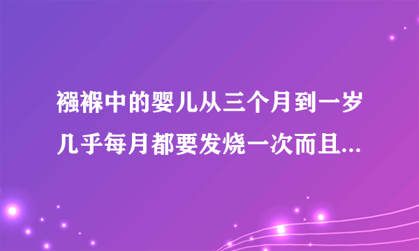 襁褓中的婴儿从三个月到一岁几乎每月都要发烧一次而且病情反复怎么回事