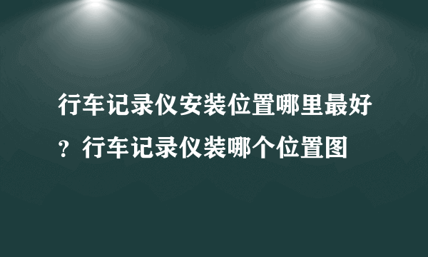 行车记录仪安装位置哪里最好？行车记录仪装哪个位置图