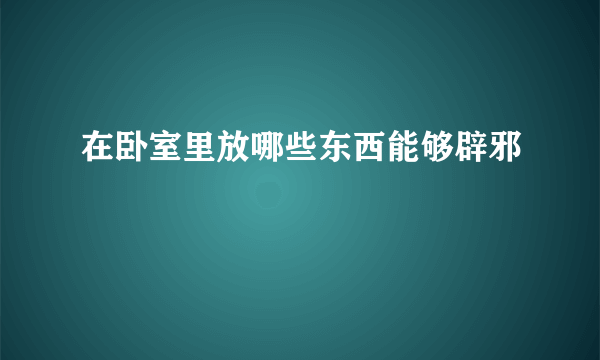 在卧室里放哪些东西能够辟邪