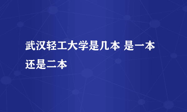 武汉轻工大学是几本 是一本还是二本