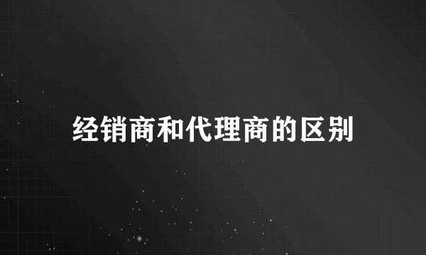 经销商和代理商的区别