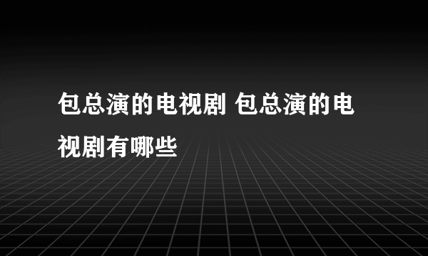 包总演的电视剧 包总演的电视剧有哪些