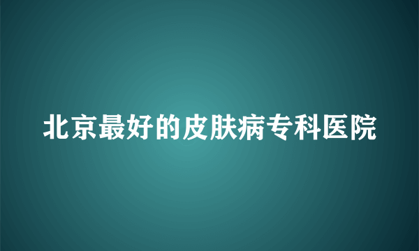 北京最好的皮肤病专科医院