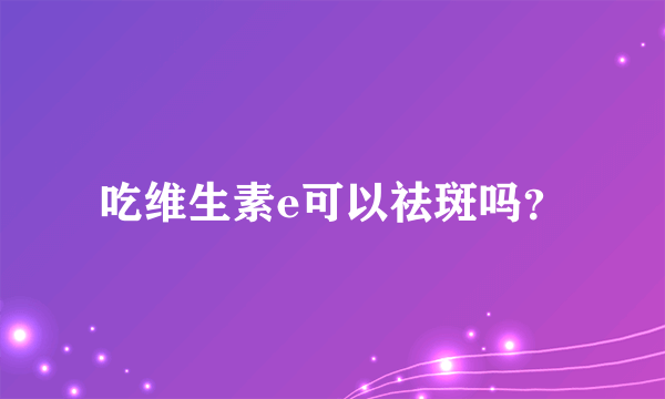 吃维生素e可以祛斑吗？