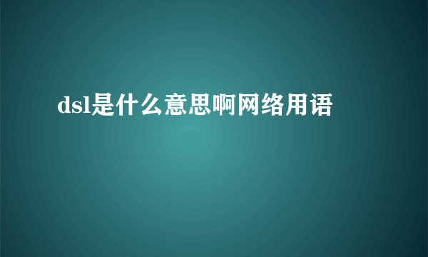 dsl是什么意思啊网络用语