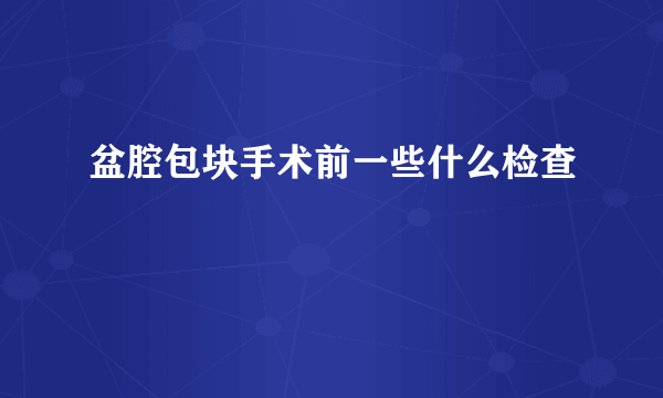 盆腔包块手术前一些什么检查