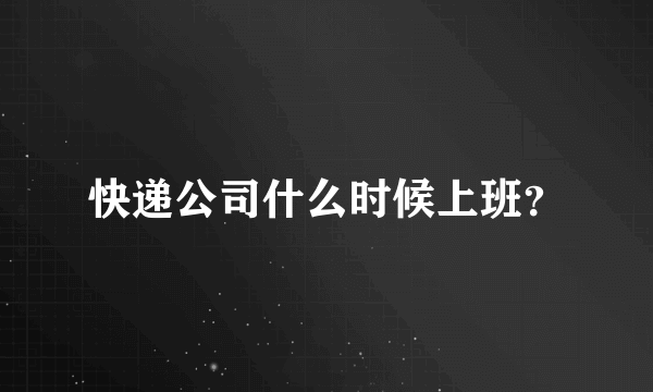 快递公司什么时候上班？