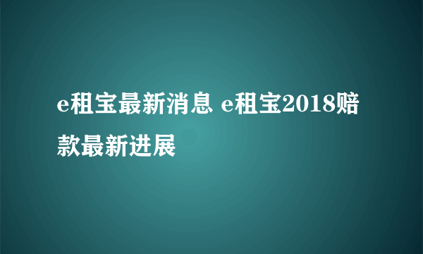 e租宝最新消息 e租宝2018赔款最新进展