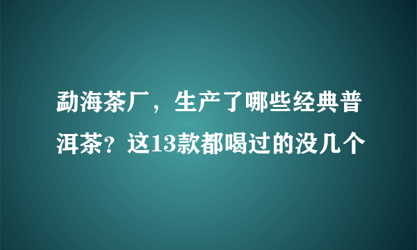 勐海茶厂，生产了哪些经典普洱茶？这13款都喝过的没几个