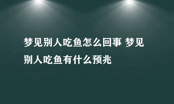 梦见别人吃鱼怎么回事 梦见别人吃鱼有什么预兆