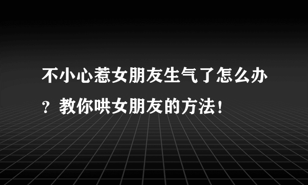 不小心惹女朋友生气了怎么办？教你哄女朋友的方法！