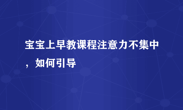 宝宝上早教课程注意力不集中，如何引导