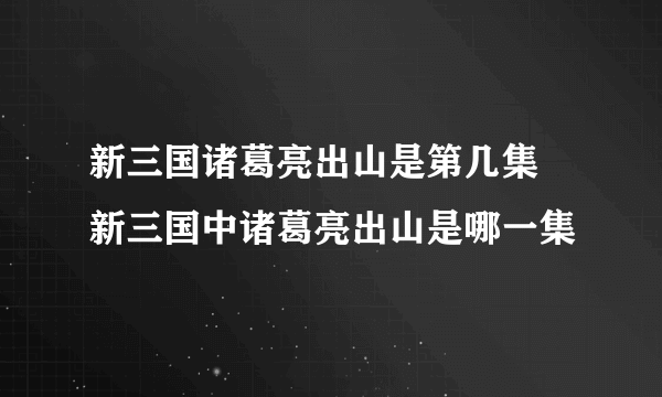 新三国诸葛亮出山是第几集 新三国中诸葛亮出山是哪一集