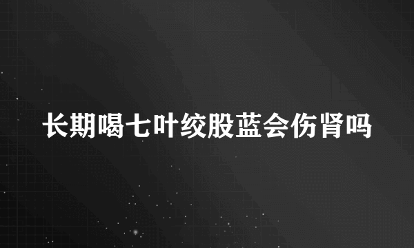 长期喝七叶绞股蓝会伤肾吗