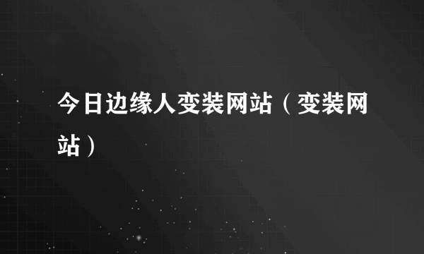 今日边缘人变装网站（变装网站）