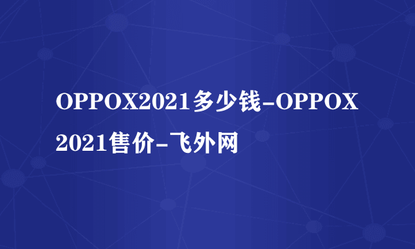 OPPOX2021多少钱-OPPOX2021售价-飞外网