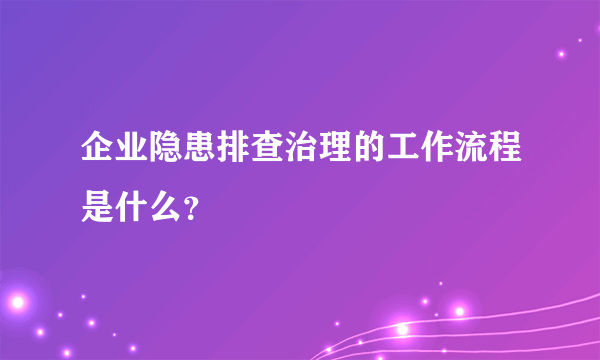 企业隐患排查治理的工作流程是什么？