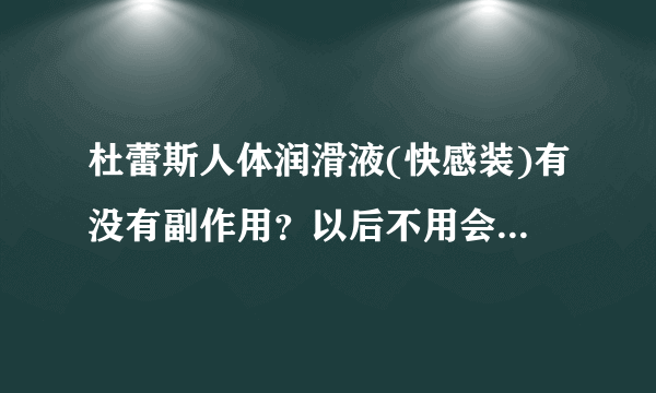 杜蕾斯人体润滑液(快感装)有没有副作用？以后不用会不会不行？