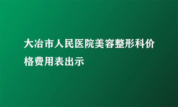 大冶市人民医院美容整形科价格费用表出示