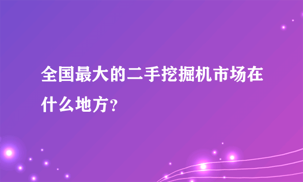 全国最大的二手挖掘机市场在什么地方？