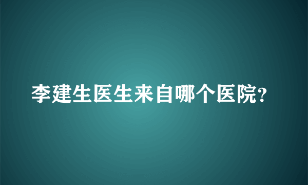 李建生医生来自哪个医院？