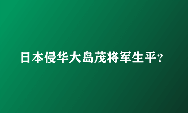 日本侵华大岛茂将军生平？