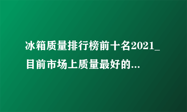 冰箱质量排行榜前十名2021_目前市场上质量最好的冰箱品牌