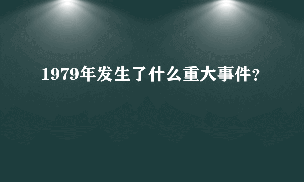 1979年发生了什么重大事件？