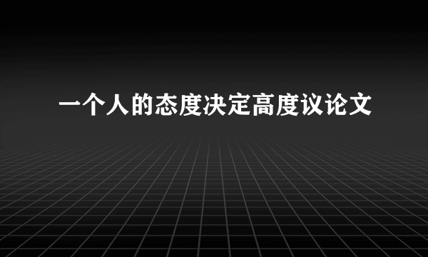 一个人的态度决定高度议论文