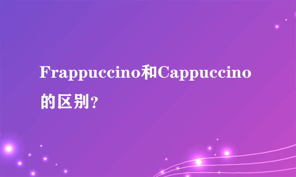 Frappuccino和Cappuccino的区别？