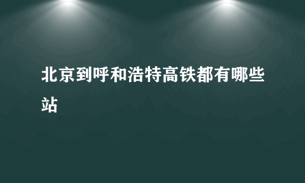 北京到呼和浩特高铁都有哪些站