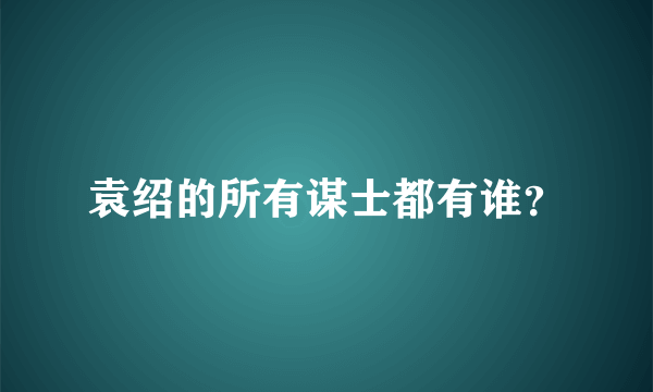 袁绍的所有谋士都有谁？