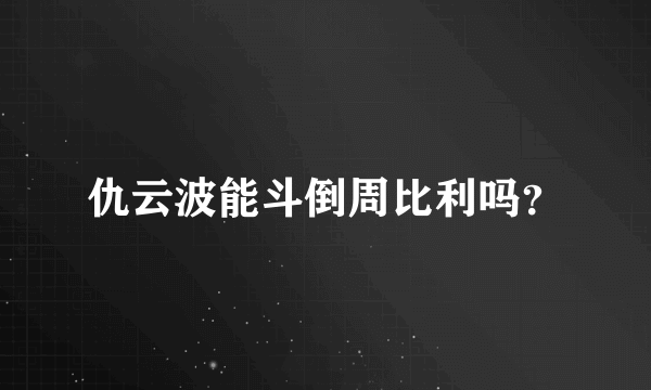 仇云波能斗倒周比利吗？