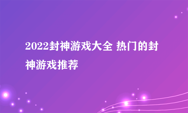 2022封神游戏大全 热门的封神游戏推荐