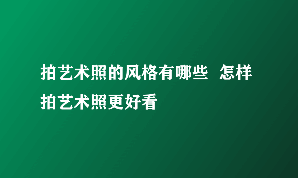 拍艺术照的风格有哪些  怎样拍艺术照更好看