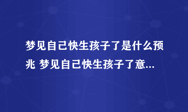 梦见自己快生孩子了是什么预兆 梦见自己快生孩子了意味着什么 