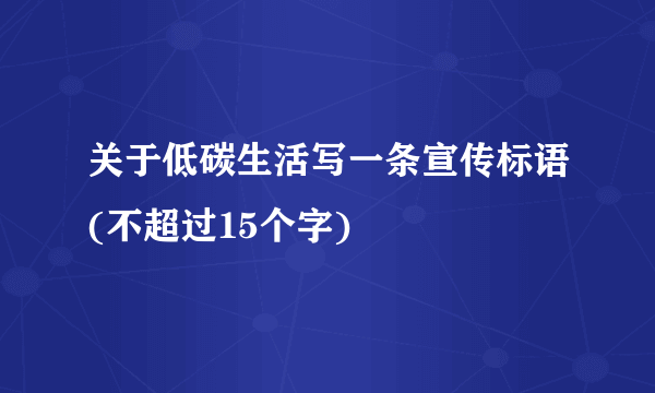 关于低碳生活写一条宣传标语(不超过15个字)