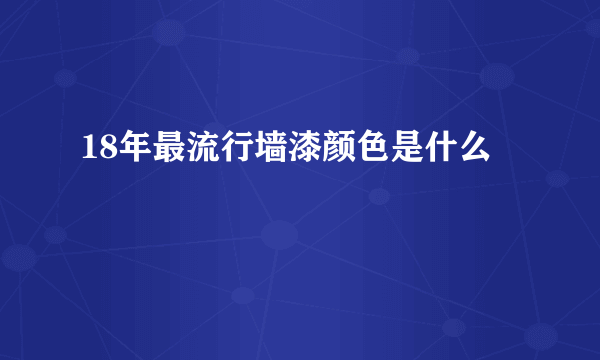 18年最流行墙漆颜色是什么