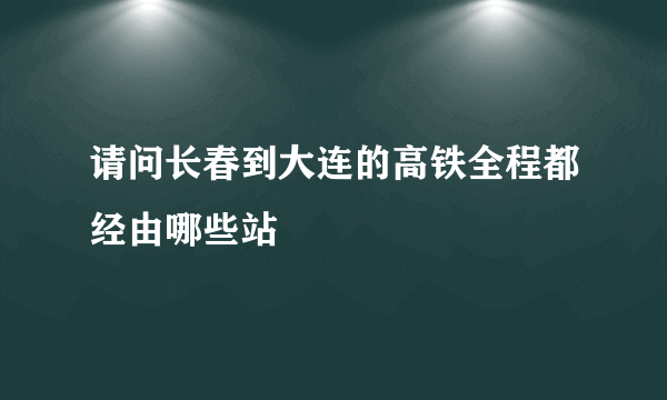 请问长春到大连的高铁全程都经由哪些站