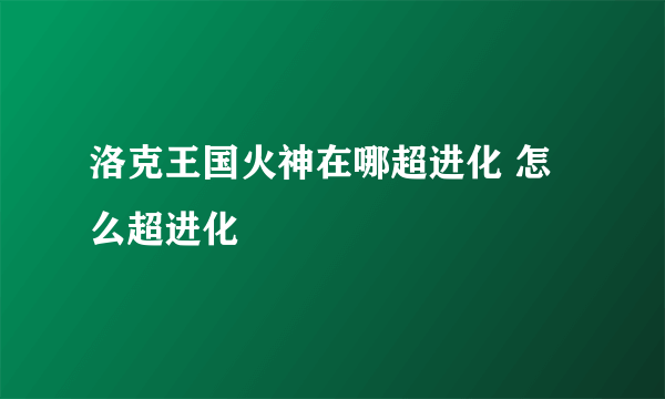 洛克王国火神在哪超进化 怎么超进化