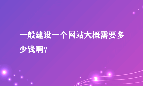 一般建设一个网站大概需要多少钱啊？