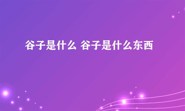 谷子是什么 谷子是什么东西