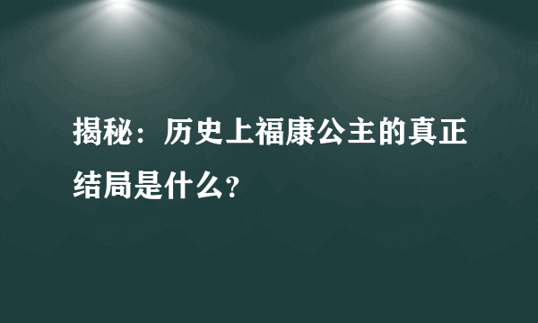 揭秘：历史上福康公主的真正结局是什么？