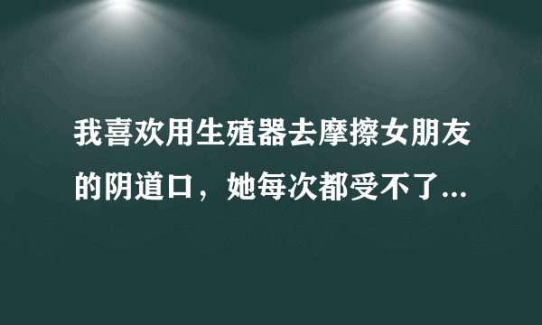 我喜欢用生殖器去摩擦女朋友的阴道口，她每次都受不了让我进来，这是什么意思？