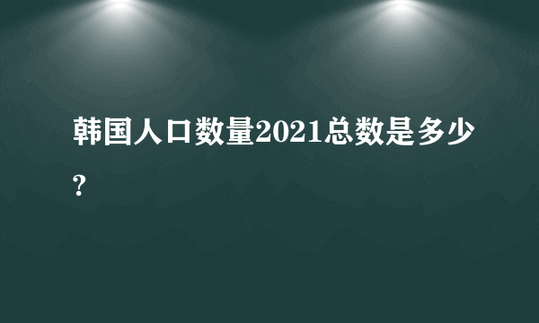 韩国人口数量2021总数是多少?